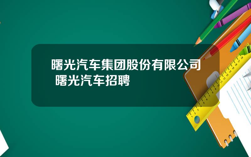 曙光汽车集团股份有限公司 曙光汽车招聘